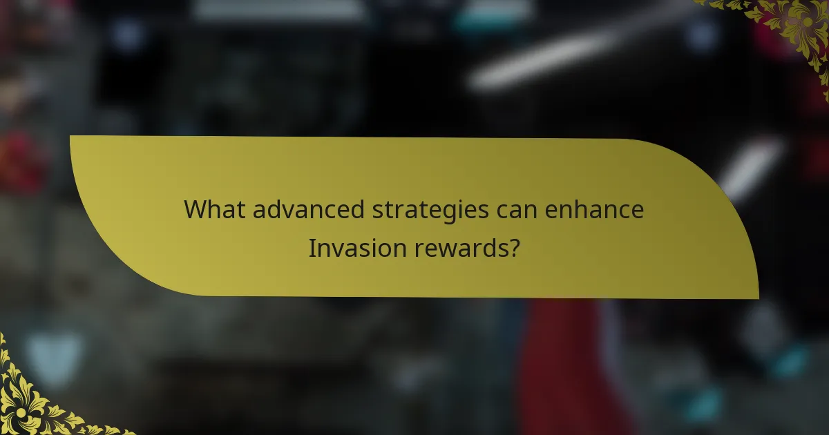 What advanced strategies can enhance Invasion rewards?